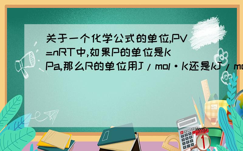 关于一个化学公式的单位,PV=nRT中,如果P的单位是KPa,那么R的单位用J/mol·K还是kJ/mol·K?