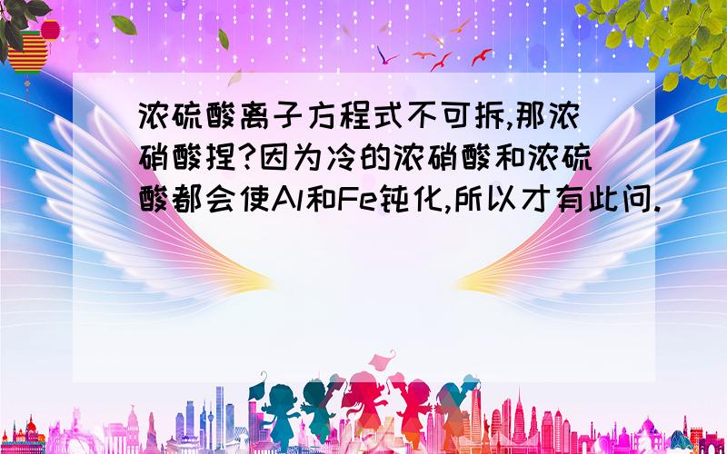 浓硫酸离子方程式不可拆,那浓硝酸捏?因为冷的浓硝酸和浓硫酸都会使Al和Fe钝化,所以才有此问.