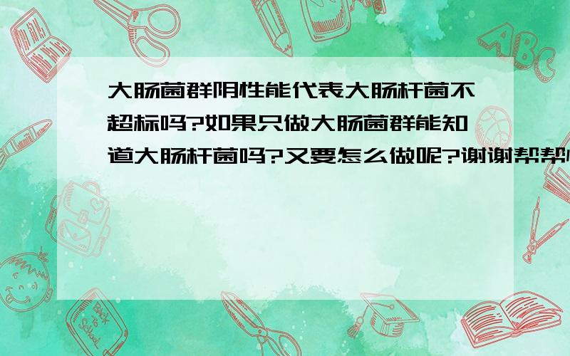 大肠菌群阴性能代表大肠杆菌不超标吗?如果只做大肠菌群能知道大肠杆菌吗?又要怎么做呢?谢谢帮帮忙.