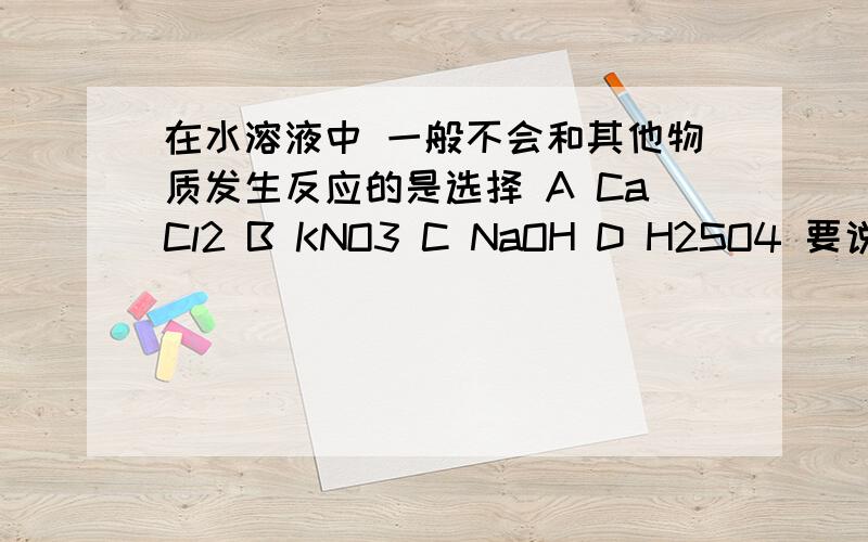 在水溶液中 一般不会和其他物质发生反应的是选择 A CaCl2 B KNO3 C NaOH D H2SO4 要说明原因!