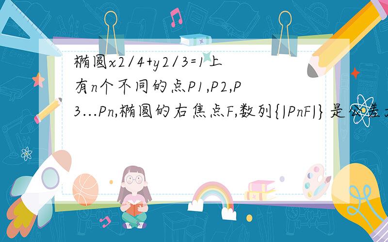 椭圆x2/4+y2/3=1上有n个不同的点P1,P2,P3...Pn,椭圆的右焦点F,数列{|PnF|}是公差大于1/100的等差数列,则n的最大值为