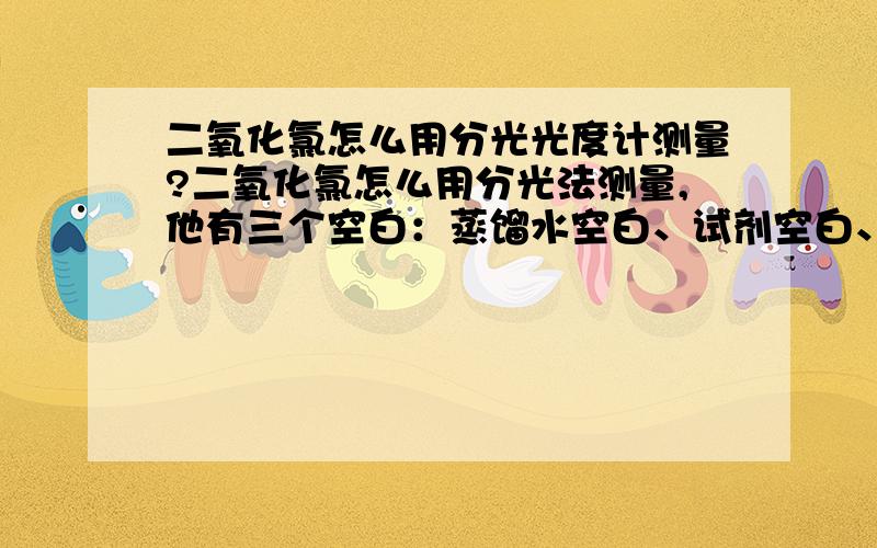 二氧化氯怎么用分光光度计测量?二氧化氯怎么用分光法测量,他有三个空白：蒸馏水空白、试剂空白、水样空白,那应该怎么算