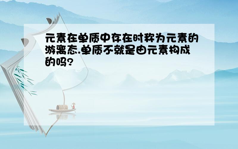 元素在单质中存在时称为元素的游离态.单质不就是由元素构成的吗?