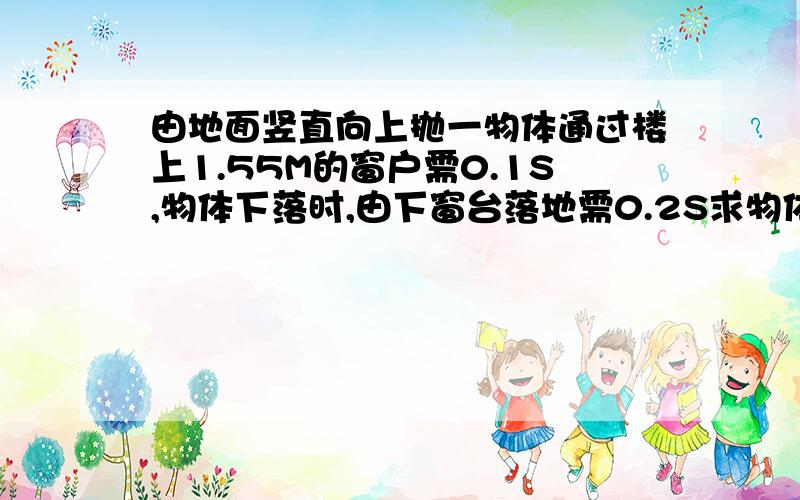 由地面竖直向上抛一物体通过楼上1.55M的窗户需0.1S,物体下落时,由下窗台落地需0.2S求物体上升的最大高度