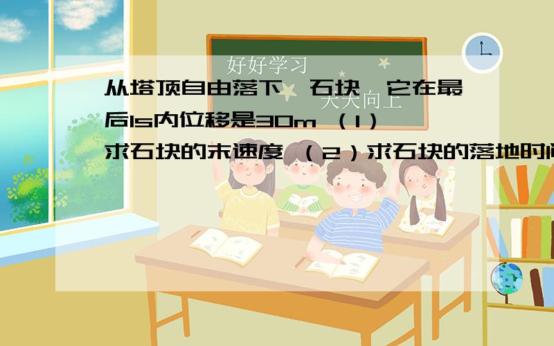 从塔顶自由落下一石块,它在最后1s内位移是30m （1）求石块的末速度 （2）求石块的落地时间(求详尽解析)