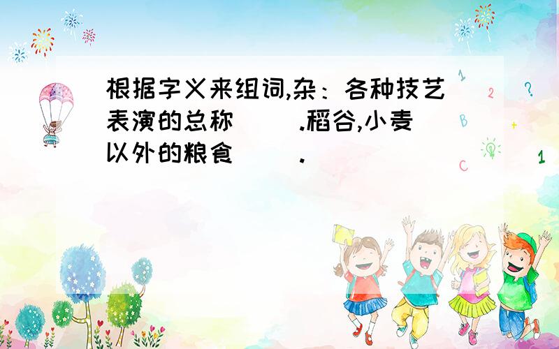 根据字义来组词,杂：各种技艺表演的总称（ ）.稻谷,小麦以外的粮食（ ）.