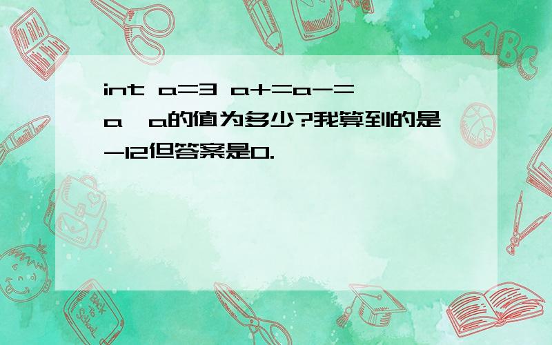 int a=3 a+=a-=a*a的值为多少?我算到的是-12但答案是0.