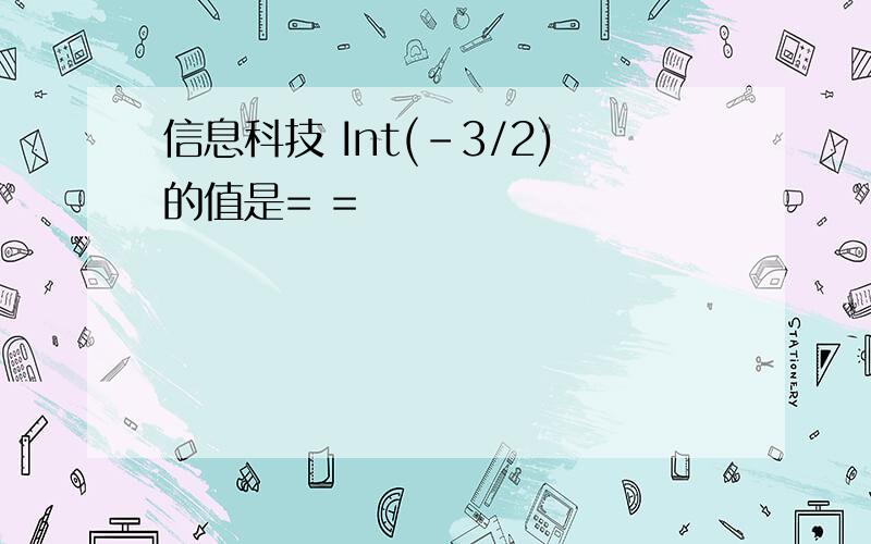 信息科技 Int(-3/2)的值是= =