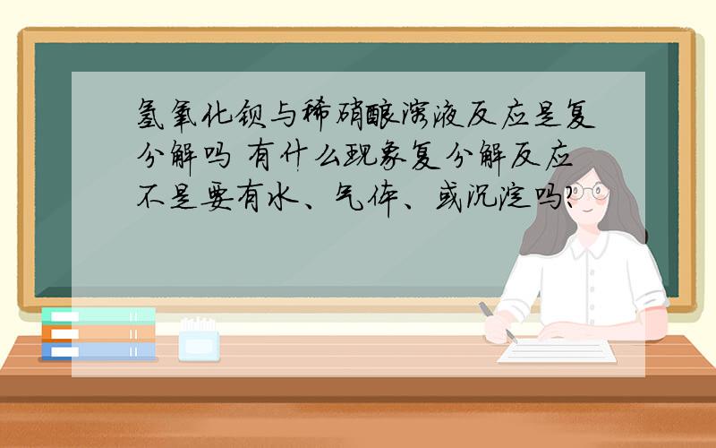 氢氧化钡与稀硝酸溶液反应是复分解吗 有什么现象复分解反应不是要有水、气体、或沉淀吗？