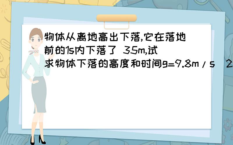 物体从离地高出下落,它在落地前的1s内下落了 35m,试求物体下落的高度和时间g=9.8m/s^2有过程的加分