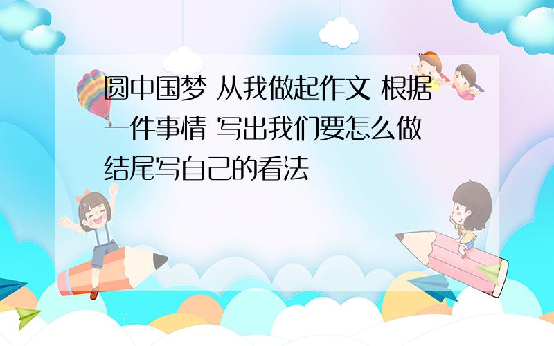 圆中国梦 从我做起作文 根据一件事情 写出我们要怎么做 结尾写自己的看法