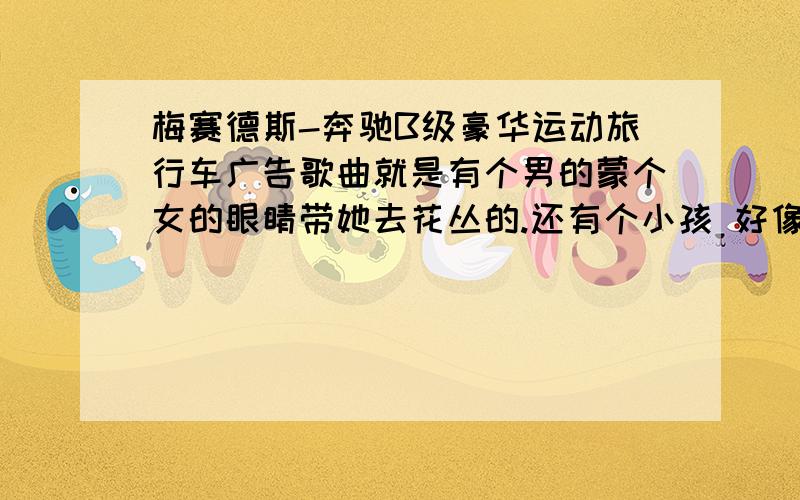 梅赛德斯-奔驰B级豪华运动旅行车广告歌曲就是有个男的蒙个女的眼睛带她去花丛的.还有个小孩 好像有句make my day