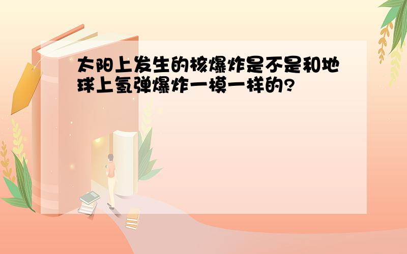 太阳上发生的核爆炸是不是和地球上氢弹爆炸一模一样的?