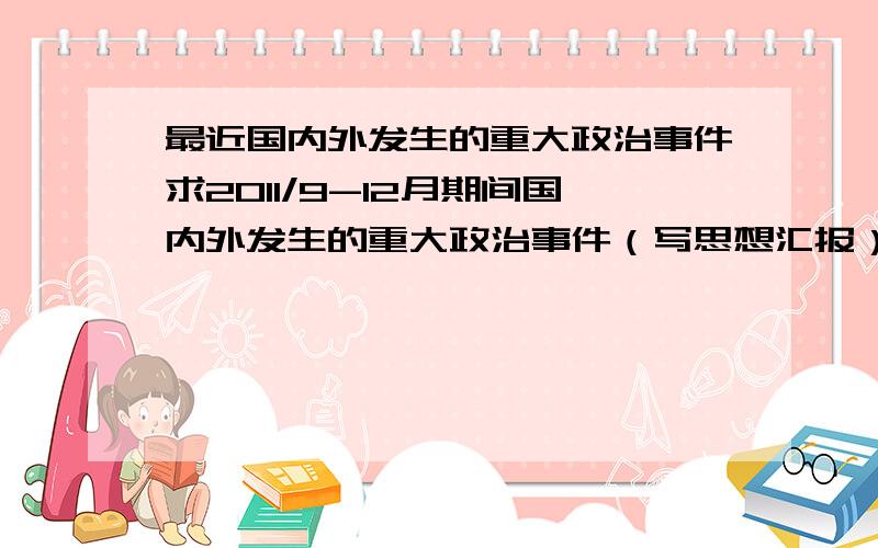 最近国内外发生的重大政治事件求2011/9-12月期间国内外发生的重大政治事件（写思想汇报）