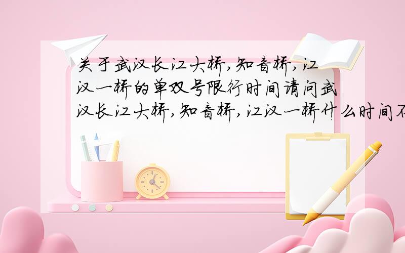 关于武汉长江大桥,知音桥,江汉一桥的单双号限行时间请问武汉长江大桥,知音桥,江汉一桥什么时间不分单双号,有人说是23点到6点,也有人说是22点到7点