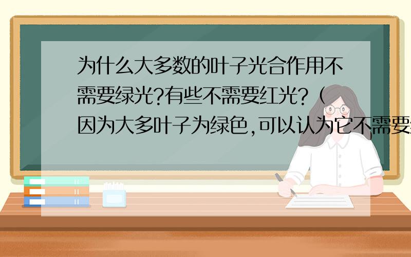 为什么大多数的叶子光合作用不需要绿光?有些不需要红光?（因为大多叶子为绿色,可以认为它不需要绿光）那为什么叶绿体要吸收绿色几乎不吸收绿色呢?对叶绿体其他颜色的光相对与绿光有