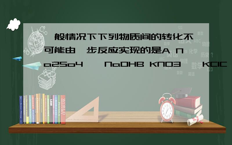 一般情况下下列物质间的转化不可能由一步反应实现的是A Na2So4——NaOHB KNO3——KClC MgCl2——Mg（NO3)2D CuO——Cu(NO3)2请说出原因.B项有可能是KNO3+AgCl=KCl+AgNO3吗?