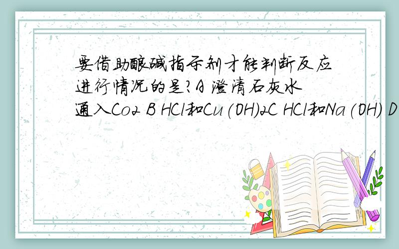 要借助酸碱指示剂才能判断反应进行情况的是?A 澄清石灰水通入Co2 B HCl和Cu(OH)2C HCl和Na(OH) D CuSO4和Na(OH)2溶液为什么?