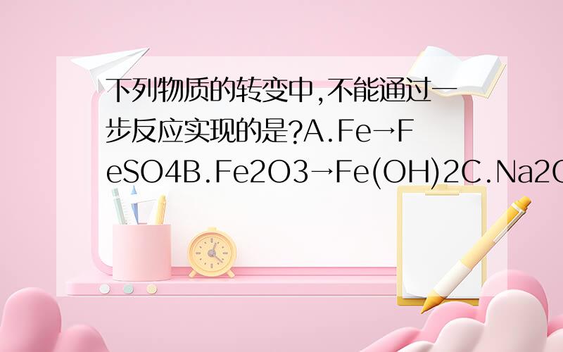 下列物质的转变中,不能通过一步反应实现的是?A.Fe→FeSO4B.Fe2O3→Fe(OH)2C.Na2CO3→NaOHD.CuO→CuCL2