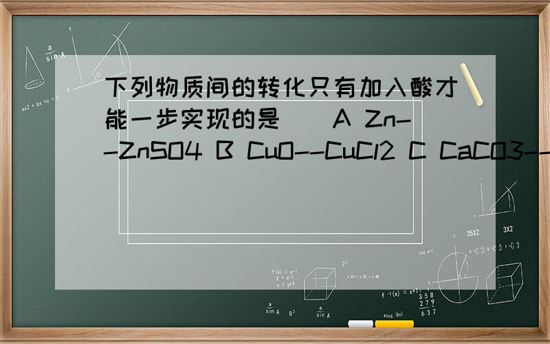 下列物质间的转化只有加入酸才能一步实现的是（）A Zn--ZnSO4 B CuO--CuCl2 C CaCO3--CO2 D BaCl2--BaSO4为什么