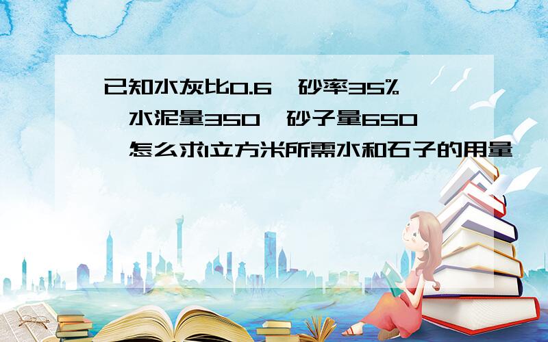 已知水灰比0.6,砂率35%,水泥量350,砂子量650,怎么求1立方米所需水和石子的用量