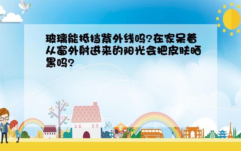 玻璃能抵挡紫外线吗?在家呆着从窗外射进来的阳光会把皮肤晒黑吗?