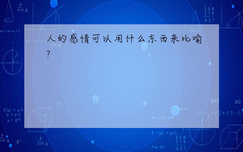 人的感情可以用什么东西来比喻?