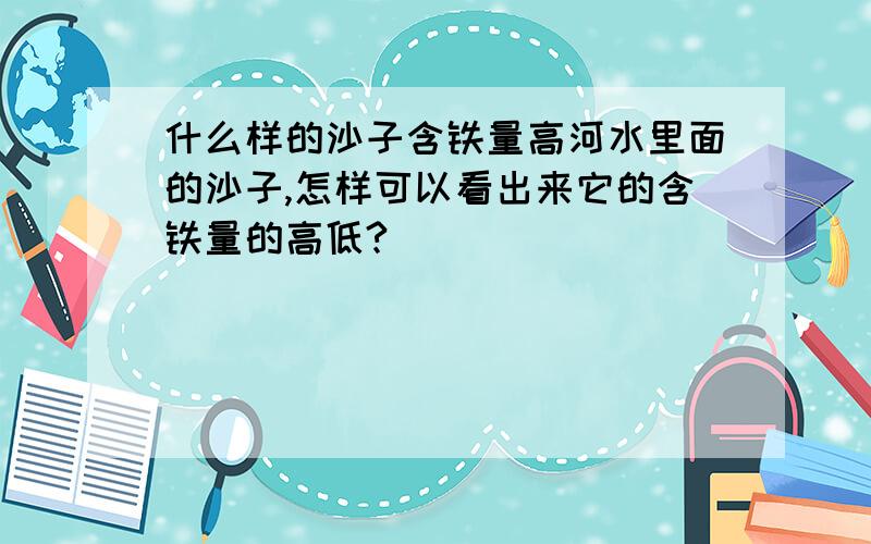 什么样的沙子含铁量高河水里面的沙子,怎样可以看出来它的含铁量的高低?