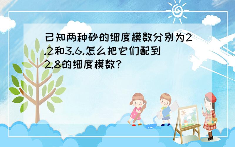 已知两种砂的细度模数分别为2.2和3.6.怎么把它们配到2.8的细度模数?