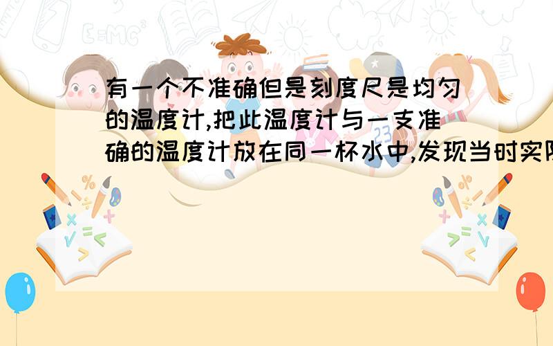 有一个不准确但是刻度尺是均匀的温度计,把此温度计与一支准确的温度计放在同一杯水中,发现当时实际温度是2度,他的示数为4°,当实际温度是42°时,他的示数等于当时实际温度.那么当温度