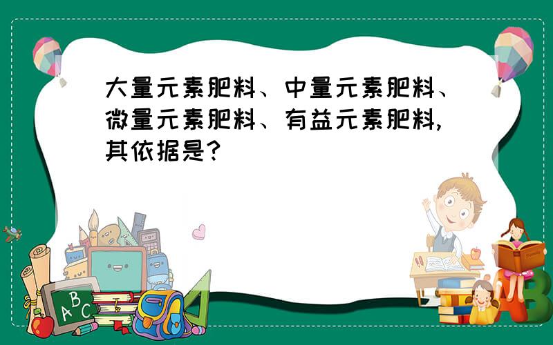 大量元素肥料、中量元素肥料、微量元素肥料、有益元素肥料,其依据是?