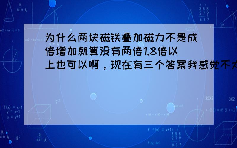 为什么两块磁铁叠加磁力不是成倍增加就算没有两倍1.8倍以上也可以啊，现在有三个答案我感觉不太理想。我认为磁性材料都有磁导率，假如两块磁铁叠加后，这时测量磁力大小时其中的任