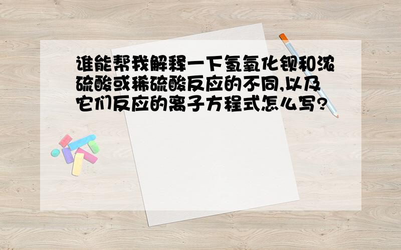 谁能帮我解释一下氢氧化钡和浓硫酸或稀硫酸反应的不同,以及它们反应的离子方程式怎么写?