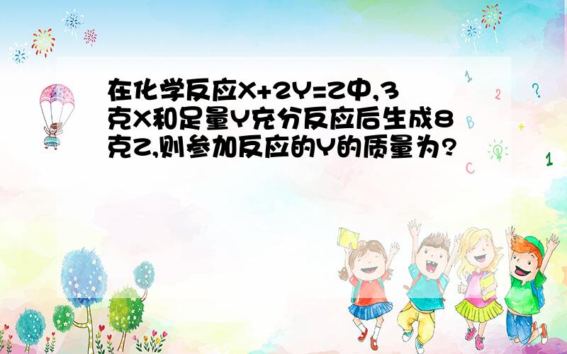 在化学反应X+2Y=Z中,3克X和足量Y充分反应后生成8克Z,则参加反应的Y的质量为?