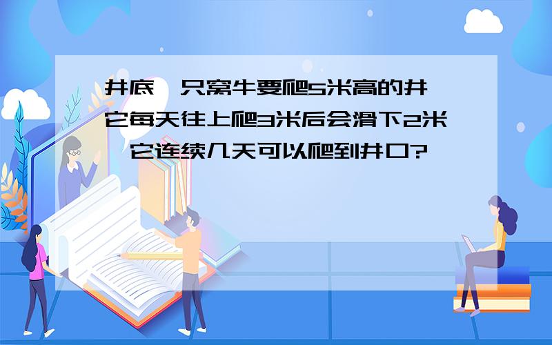 井底一只窝牛要爬5米高的井,它每天往上爬3米后会滑下2米,它连续几天可以爬到井口?