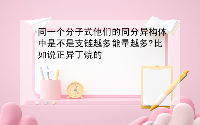 同一个分子式他们的同分异构体中是不是支链越多能量越多?比如说正异丁烷的