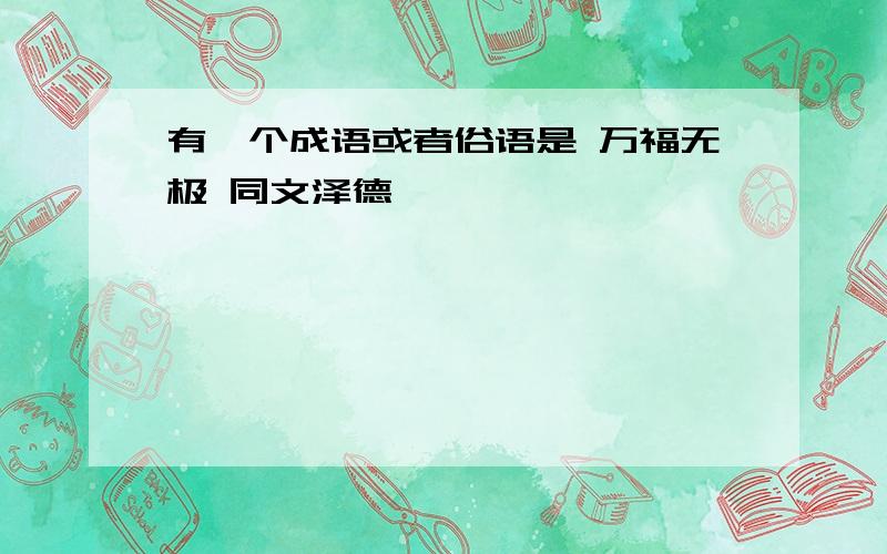 有一个成语或者俗语是 万福无极 同文泽德