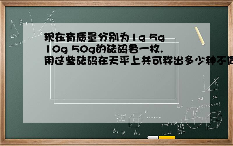 现在有质量分别为1g 5g 10g 50g的砝码各一枚.用这些砝码在天平上共可称出多少种不同的质量?在线等····················