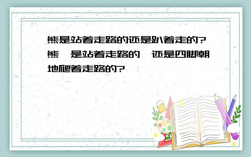 熊是站着走路的还是趴着走的?熊,是站着走路的,还是四脚朝地爬着走路的?