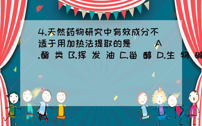 4.天然药物研究中有效成分不适于用加热法提取的是（ ）A.酯 类 B.挥 发 油 C.甾 醇 D.生 物 碱下图从分类来讲是什么类的物质