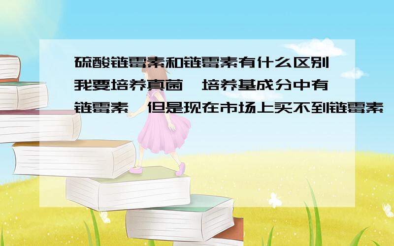 硫酸链霉素和链霉素有什么区别我要培养真菌,培养基成分中有链霉素,但是现在市场上买不到链霉素,只有硫酸链霉素,所以想问一下硫酸链霉素与链霉素的区别,能否用硫酸链霉素代替来培养