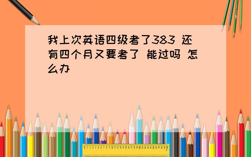 我上次英语四级考了383 还有四个月又要考了 能过吗 怎么办