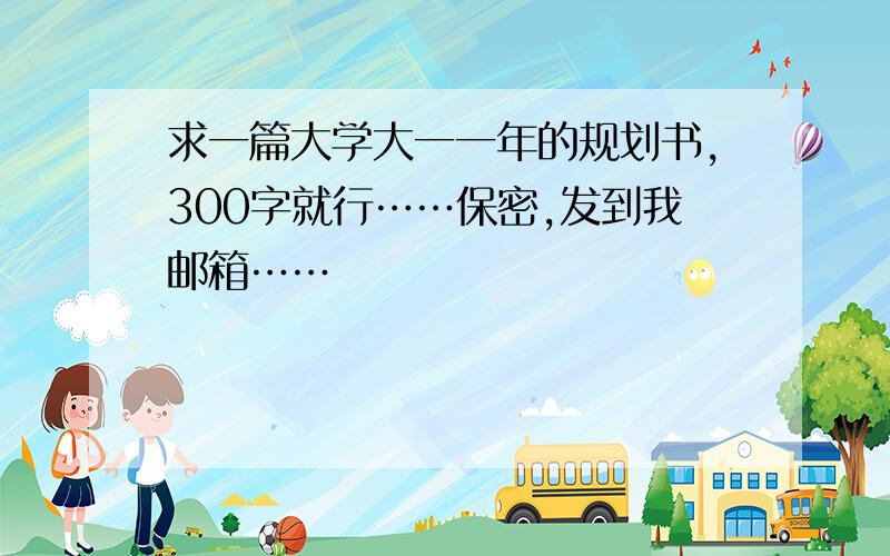 求一篇大学大一一年的规划书,300字就行……保密,发到我邮箱……