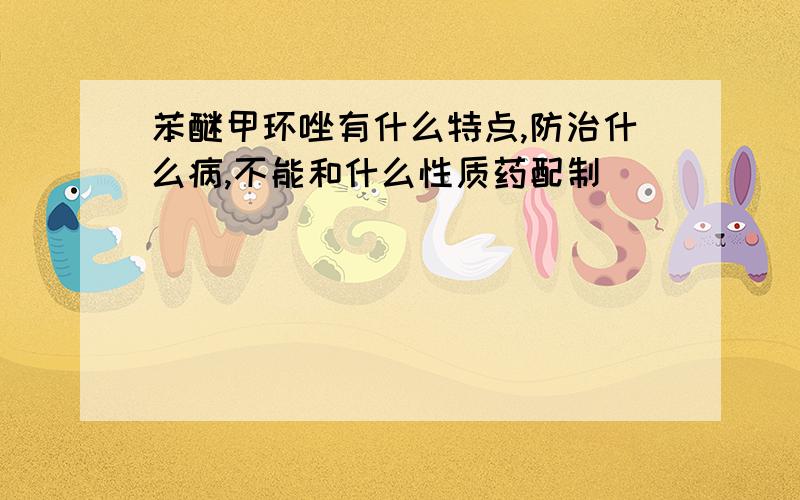 苯醚甲环唑有什么特点,防治什么病,不能和什么性质药配制