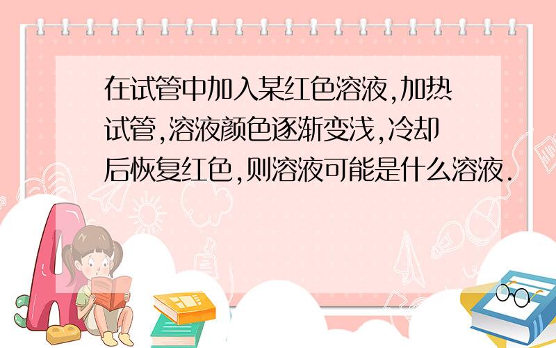 在试管中加入某红色溶液,加热试管,溶液颜色逐渐变浅,冷却后恢复红色,则溶液可能是什么溶液.