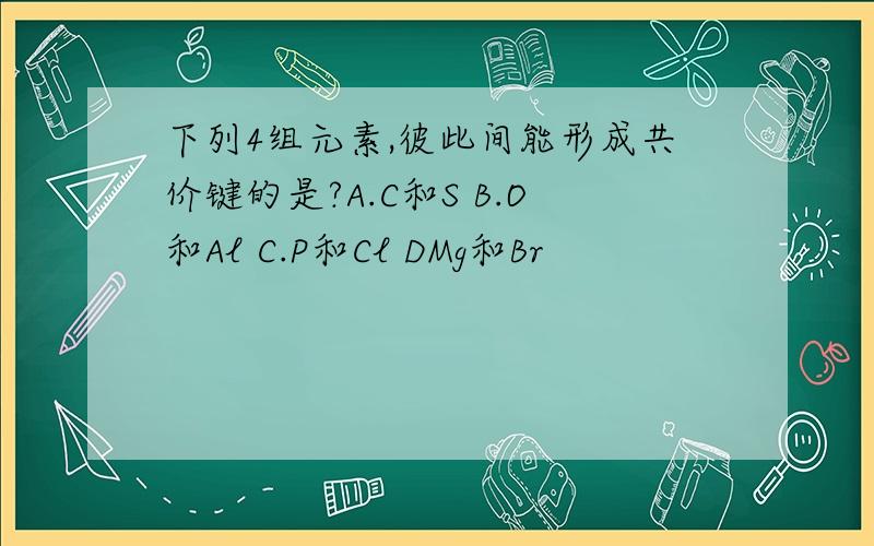 下列4组元素,彼此间能形成共价键的是?A.C和S B.O和Al C.P和Cl DMg和Br