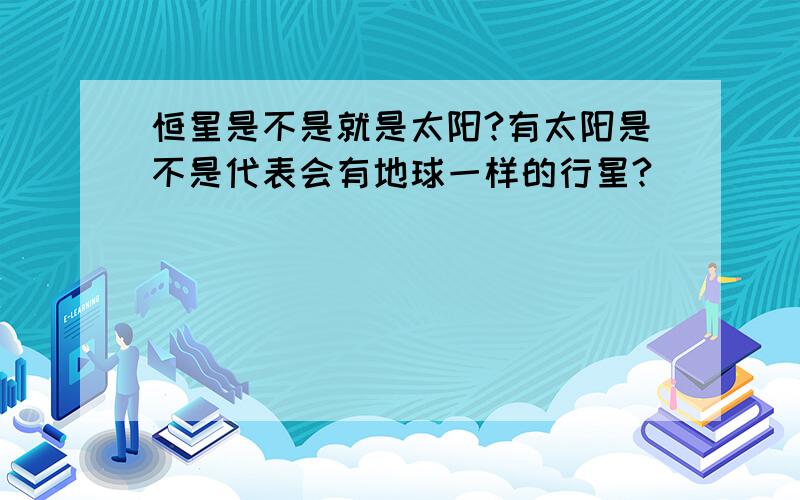 恒星是不是就是太阳?有太阳是不是代表会有地球一样的行星?