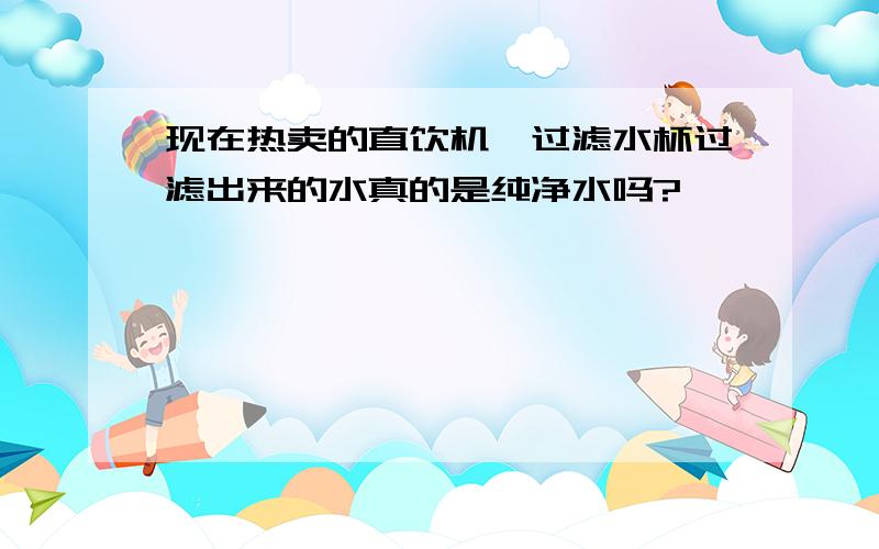 现在热卖的直饮机,过滤水杯过滤出来的水真的是纯净水吗?