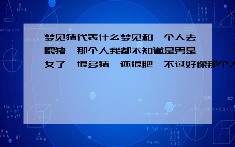 梦见猪代表什么梦见和一个人去喂猪,那个人我都不知道是男是女了,很多猪,还很肥,不过好像那个人喂猪,我跟着一起去的,结果一只猪把猪屎弄到我身上了,还弄了两次.后来就醒了.那个人好像