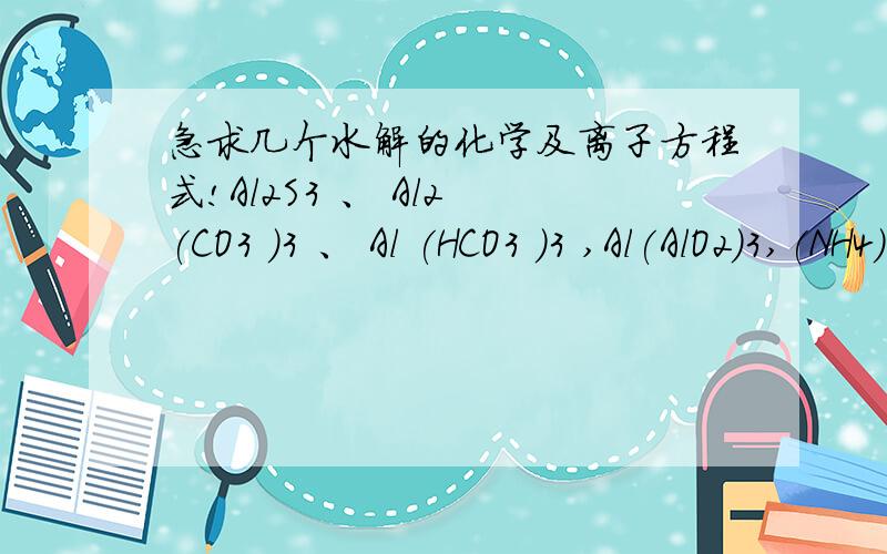 急求几个水解的化学及离子方程式!Al2S3 、 Al2 (CO3 )3 、 Al (HCO3 )3 ,Al(AlO2)3,(NH4)2SiO3 双水解化学及离子方程式.3Q!